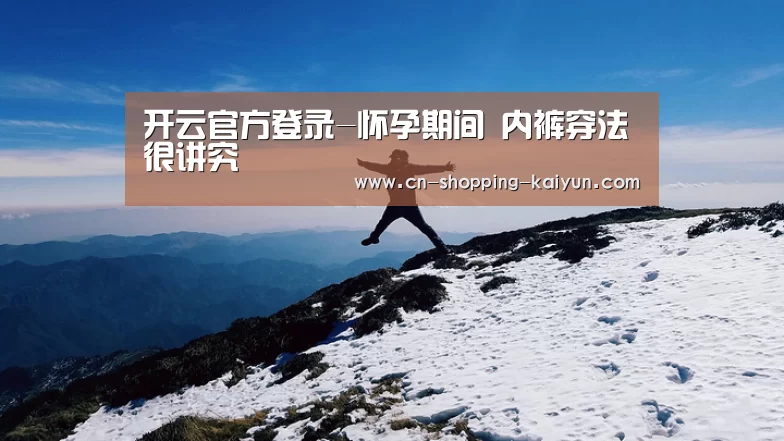  开云官方登录-怀孕期间 内裤穿法很讲究